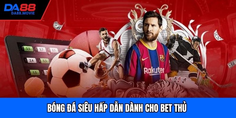Bóng đá siêu hấp dẫn dành cho bet thủ 