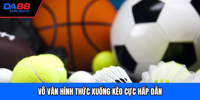 Vô vàn hình thức xuống kèo cực hấp dẫn